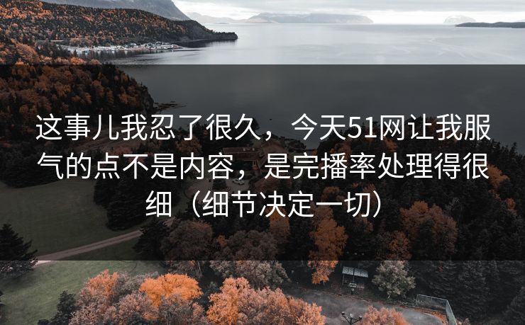 这事儿我忍了很久，今天51网让我服气的点不是内容，是完播率处理得很细（细节决定一切）