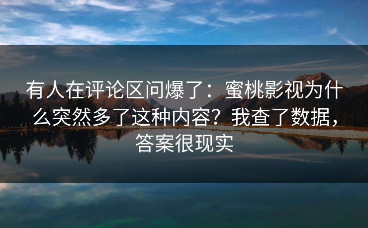 详细阅读:有人在评论区问爆了:蜜桃影视为什么突然多了这种内容?我查了数据,答案很现实 有人在评论区问爆了:蜜桃影视为什么突然多了这种内容?我查了数据,答案很现实