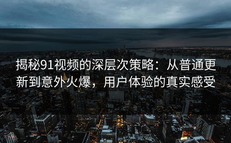 揭秘91视频的深层次策略：从普通更新到意外火爆，用户体验的真实感受