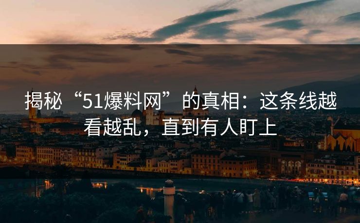 详细阅读:揭秘“51爆料网”的真相:这条线越看越乱,直到有人盯上 揭秘“51爆料网”的真相:这条线越看越乱,直到有人盯上