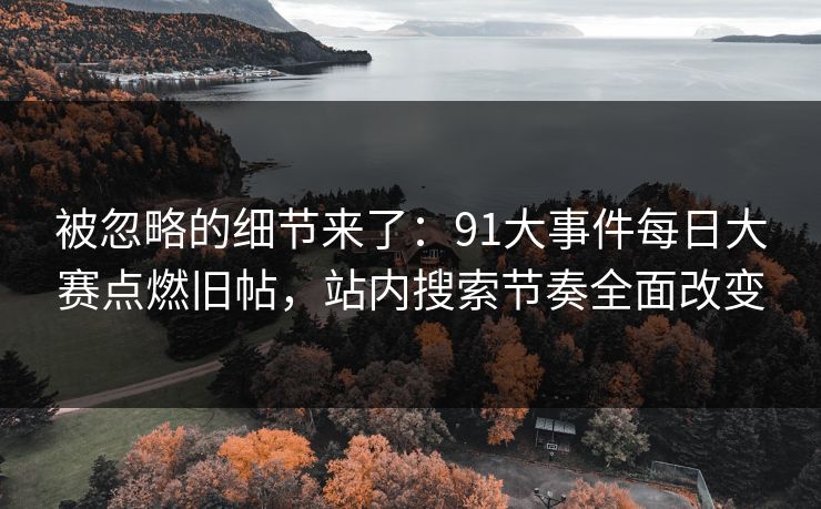 被忽略的细节来了：91大事件每日大赛点燃旧帖，站内搜索节奏全面改变