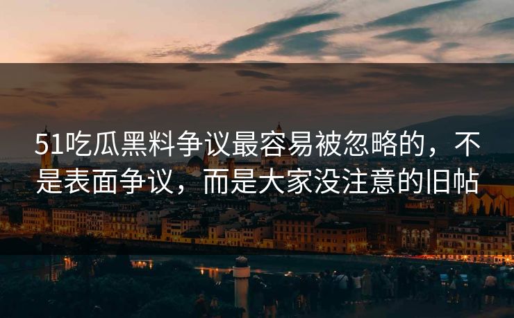 详细阅读:51吃瓜黑料争议最容易被忽略的,不是表面争议,而是大家没注意的旧帖 51吃瓜黑料争议最容易被忽略的,不是表面争议,而是大家没注意的旧帖